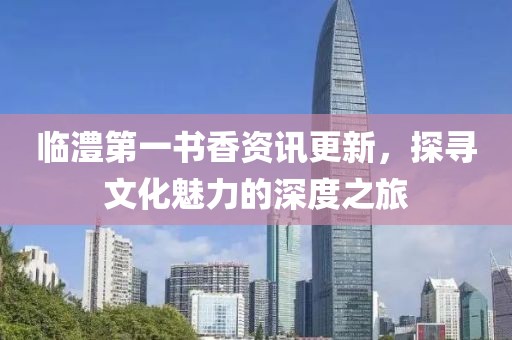 臨澧第一書香資訊更新，探尋文化魅力的深度之旅
