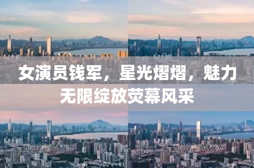 女演員錢軍，星光熠熠，魅力無限綻放熒幕風(fēng)采