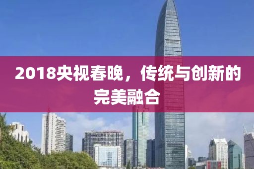 2018央視春晚，傳統(tǒng)與創(chuàng)新的完美融合