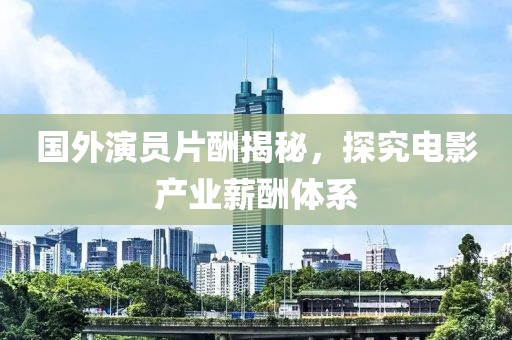 國(guó)外演員片酬揭秘，探究電影產(chǎn)業(yè)薪酬體系