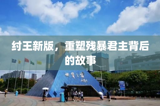 紂王新版，重塑殘暴君主背后的故事