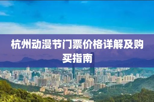 杭州動(dòng)漫節(jié)門(mén)票價(jià)格詳解及購(gòu)買(mǎi)指南