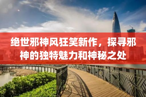 絕世邪神風(fēng)狂笑新作，探尋邪神的獨(dú)特魅力和神秘之處