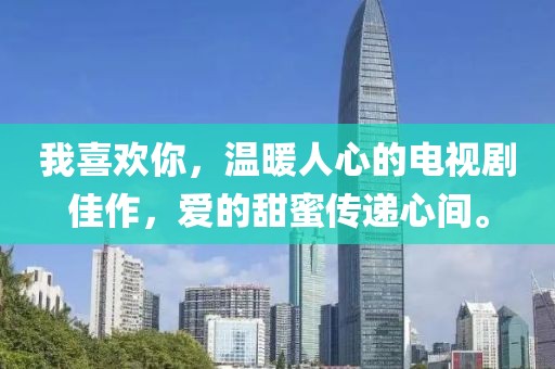 我喜歡你，溫暖人心的電視劇佳作，愛的甜蜜傳遞心間。