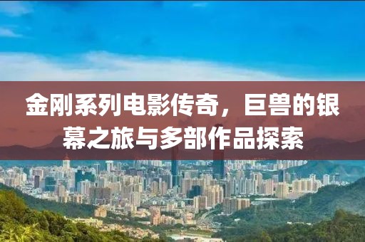 金剛系列電影傳奇，巨獸的銀幕之旅與多部作品探索