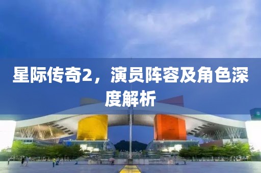 星際傳奇2，演員陣容及角色深度解析