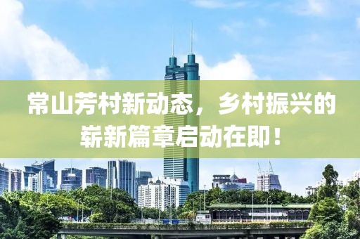 常山芳村新動(dòng)態(tài)，鄉(xiāng)村振興的嶄新篇章啟動(dòng)在即！