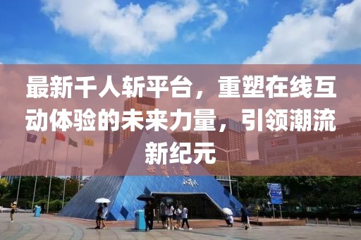最新千人斬平臺，重塑在線互動體驗的未來力量，引領潮流新紀元