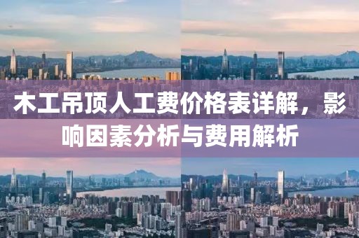 木工吊頂人工費(fèi)價(jià)格表詳解，影響因素分析與費(fèi)用解析