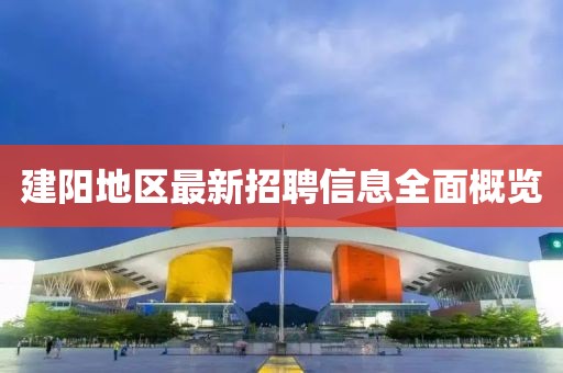 建陽(yáng)地區(qū)最新招聘信息全面概覽