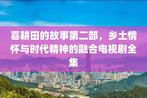 喜耕田的故事第二部，鄉(xiāng)土情懷與時代精神的融合電視劇全集