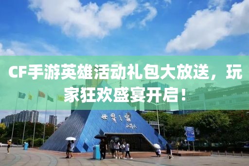 CF手游英雄活動(dòng)禮包大放送，玩家狂歡盛宴開啟！