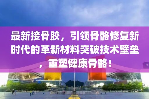 最新接骨膠，引領(lǐng)骨骼修復(fù)新時(shí)代的革新材料突破技術(shù)壁壘，重塑健康骨骼！