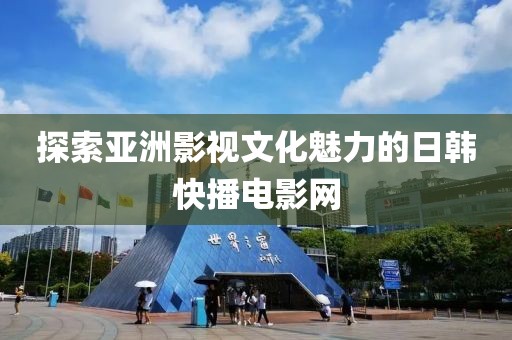 探索亞洲影視文化魅力的日韓快播電影網(wǎng)