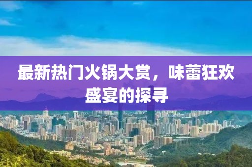 最新熱門火鍋大賞，味蕾狂歡盛宴的探尋
