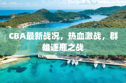 CBA最新戰(zhàn)況，熱血激戰(zhàn)，群雄逐鹿之戰(zhàn)