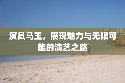演員馬玉，展現(xiàn)魅力與無限可能的演藝之路