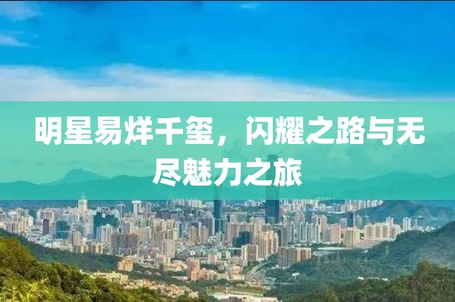 明星易烊千璽，閃耀之路與無(wú)盡魅力之旅