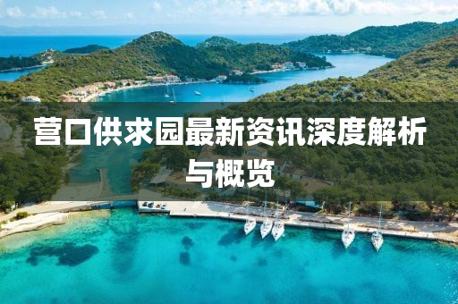 營口供求園最新資訊深度解析與概覽