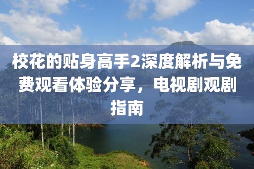 ?；ǖ馁N身高手2深度解析與免費觀看體驗分享，電視劇觀劇指南