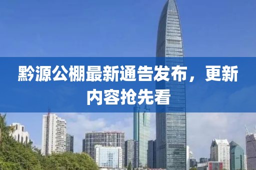 黔源公棚最新通告發(fā)布，更新內(nèi)容搶先看