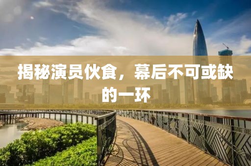 揭秘演員伙食，幕后不可或缺的一環(huán)