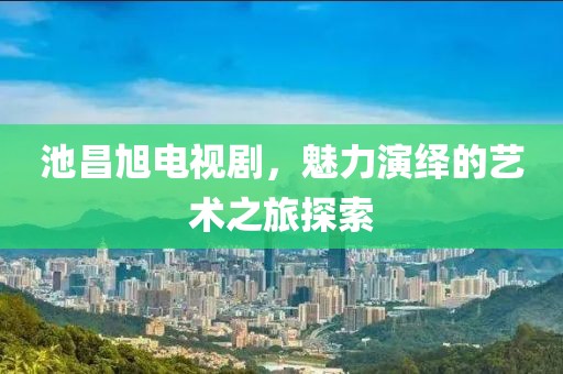 池昌旭電視劇，魅力演繹的藝術(shù)之旅探索