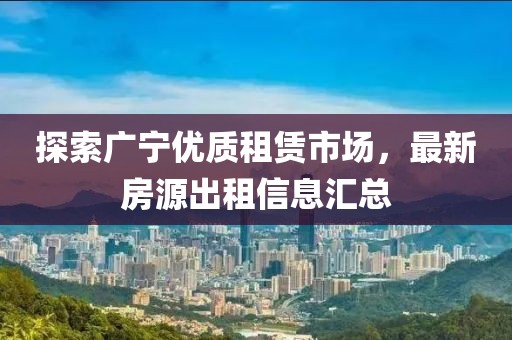 探索廣寧優(yōu)質(zhì)租賃市場，最新房源出租信息匯總