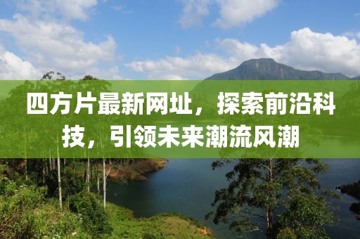 四方片最新網(wǎng)址，探索前沿科技，引領(lǐng)未來(lái)潮流風(fēng)潮