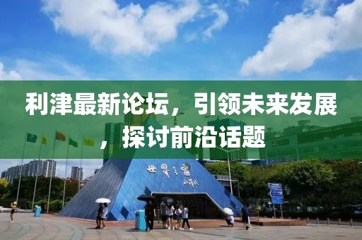 利津最新論壇，引領(lǐng)未來發(fā)展，探討前沿話題