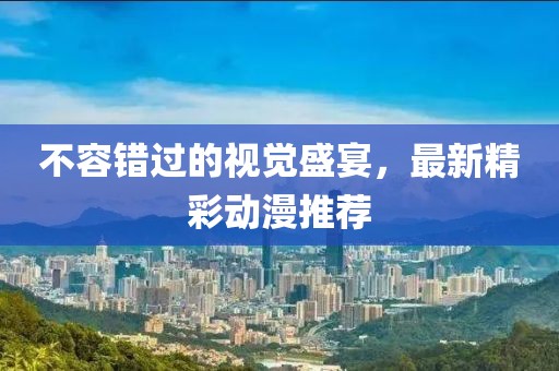 不容錯(cuò)過(guò)的視覺(jué)盛宴，最新精彩動(dòng)漫推薦
