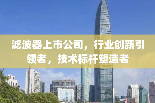 濾波器上市公司，行業(yè)創(chuàng)新引領(lǐng)者，技術(shù)標(biāo)桿塑造者