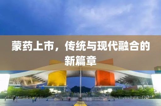 蒙藥上市，傳統(tǒng)與現(xiàn)代融合的新篇章