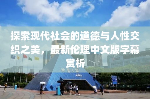 探索現(xiàn)代社會(huì)的道德與人性交織之美，最新倫理中文版字幕賞析