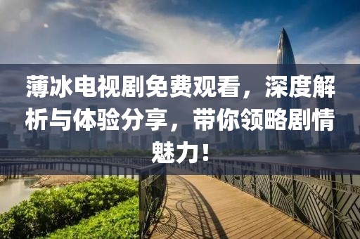 薄冰電視劇免費觀看，深度解析與體驗分享，帶你領略劇情魅力！