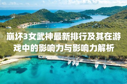 崩壞3女武神最新排行及其在游戲中的影響力與影響力解析