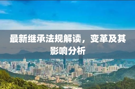 最新繼承法規(guī)解讀，變革及其影響分析