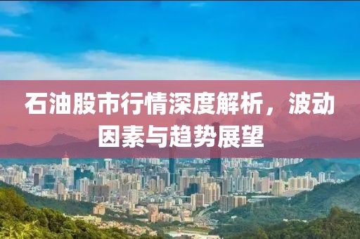 石油股市行情深度解析，波動(dòng)因素與趨勢(shì)展望