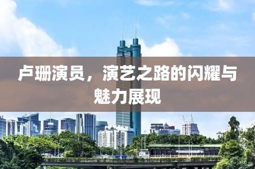 盧珊演員，演藝之路的閃耀與魅力展現(xiàn)