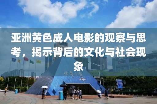 亞洲黃色成人電影的觀察與思考，揭示背后的文化與社會現(xiàn)象