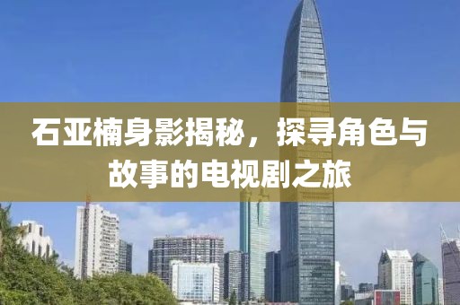 石亞楠身影揭秘，探尋角色與故事的電視劇之旅