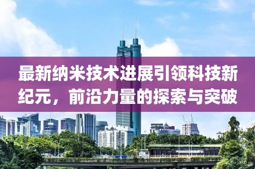 最新納米技術(shù)進展引領(lǐng)科技新紀元，前沿力量的探索與突破
