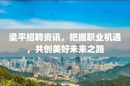 梁平招聘資訊，把握職業(yè)機遇，共創(chuàng)美好未來之路