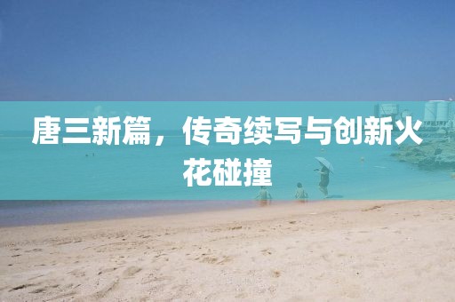 唐三新篇，傳奇續(xù)寫與創(chuàng)新火花碰撞