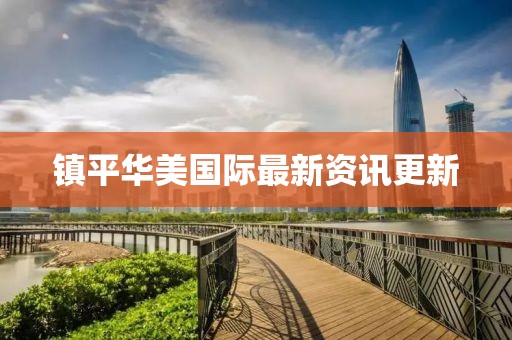 鎮(zhèn)平華美國際最新資訊更新