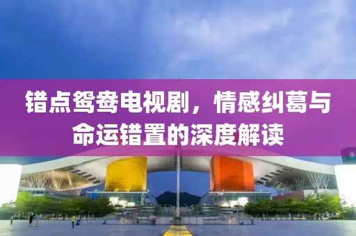 錯點(diǎn)鴛鴦電視劇，情感糾葛與命運(yùn)錯置的深度解讀