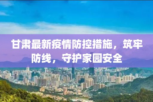 甘肅最新疫情防控措施，筑牢防線，守護(hù)家園安全