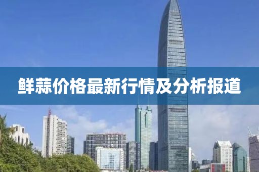 鮮蒜價(jià)格最新行情及分析報(bào)道
