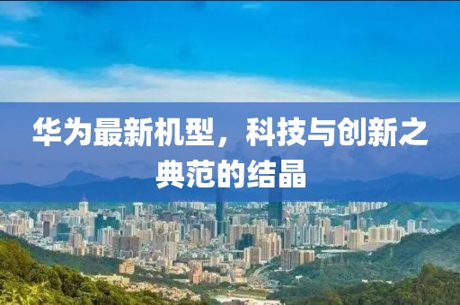 華為最新機型，科技與創(chuàng)新之典范的結晶