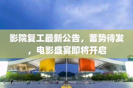 影院復(fù)工最新公告，蓄勢待發(fā)，電影盛宴即將開啟